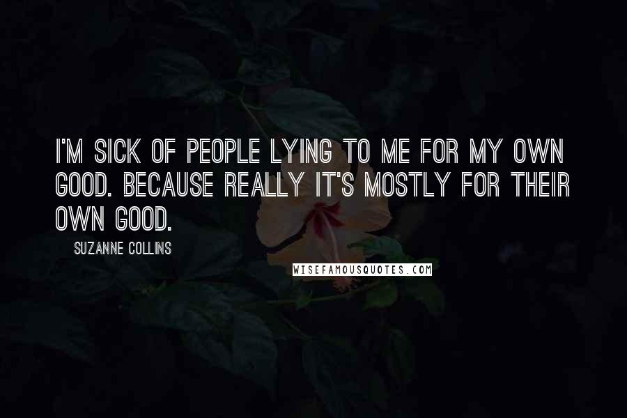 Suzanne Collins Quotes: I'm sick of people lying to me for my own good. Because really it's mostly for their own good.