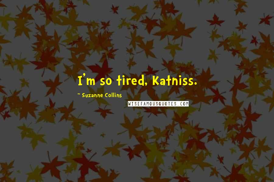 Suzanne Collins Quotes: I'm so tired, Katniss.