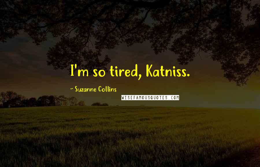 Suzanne Collins Quotes: I'm so tired, Katniss.