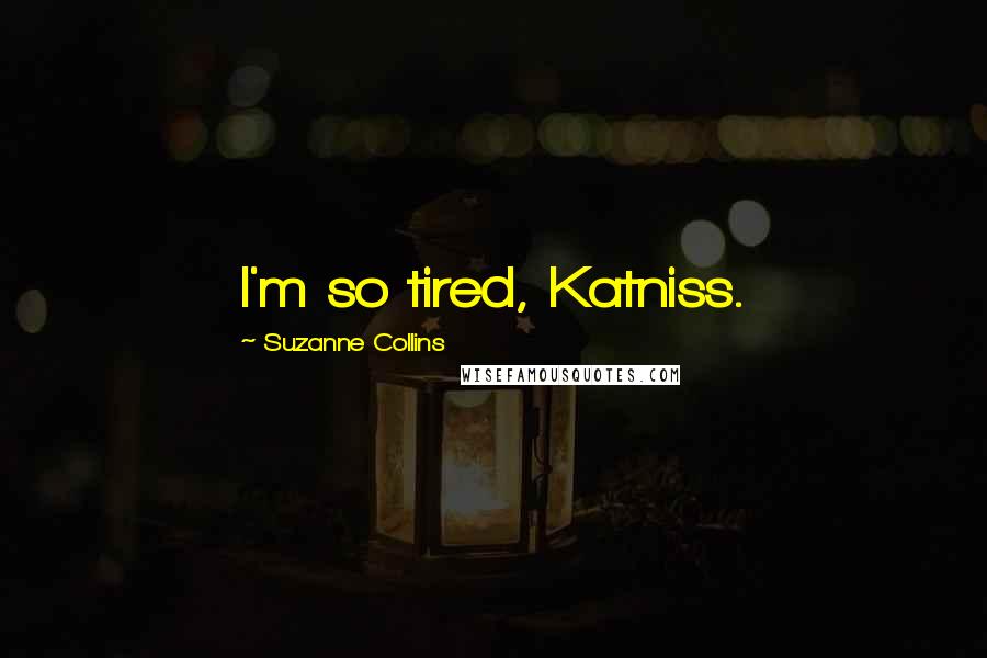 Suzanne Collins Quotes: I'm so tired, Katniss.