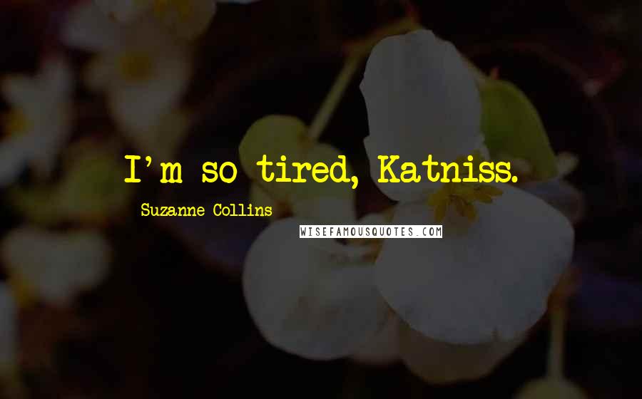 Suzanne Collins Quotes: I'm so tired, Katniss.