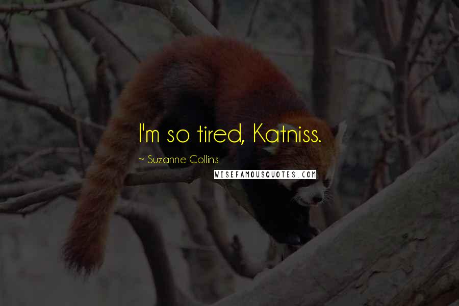 Suzanne Collins Quotes: I'm so tired, Katniss.