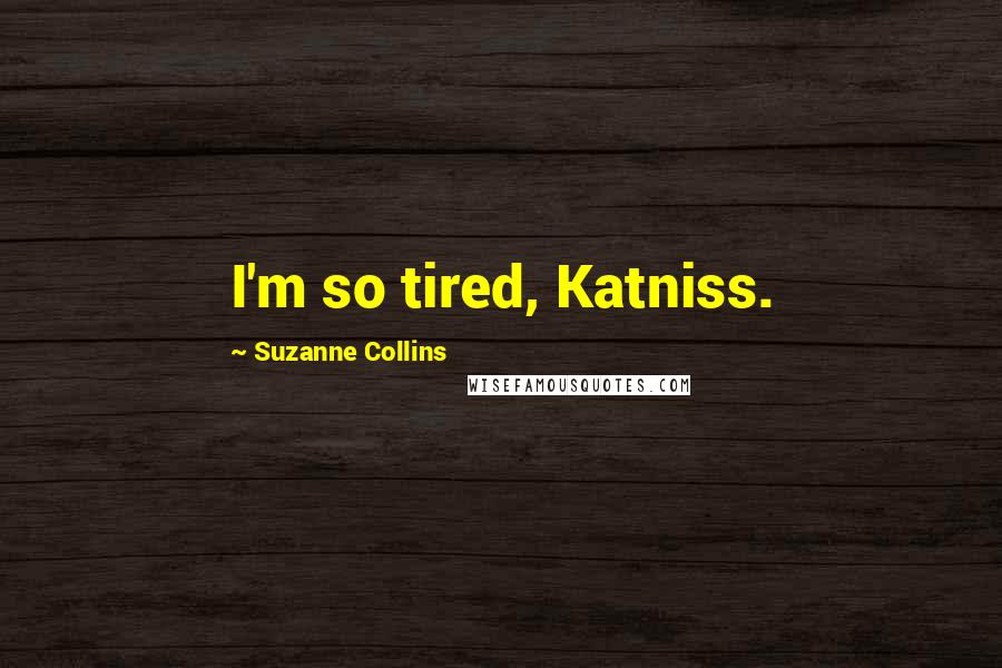 Suzanne Collins Quotes: I'm so tired, Katniss.