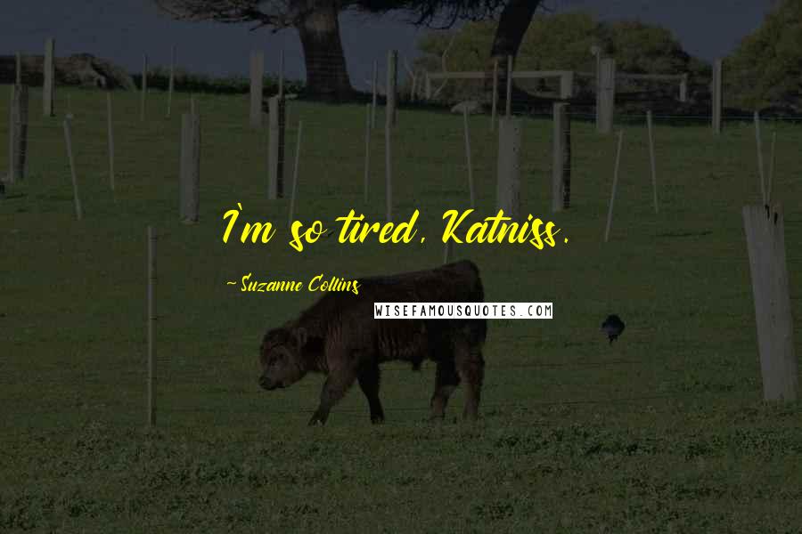 Suzanne Collins Quotes: I'm so tired, Katniss.