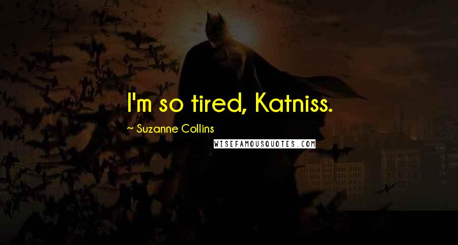 Suzanne Collins Quotes: I'm so tired, Katniss.