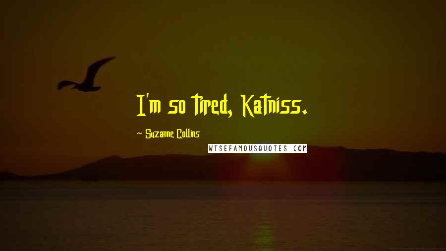 Suzanne Collins Quotes: I'm so tired, Katniss.