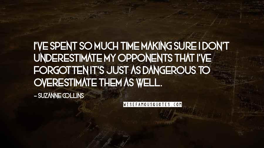 Suzanne Collins Quotes: I've spent so much time making sure I don't underestimate my opponents that I've forgotten it's just as dangerous to overestimate them as well.