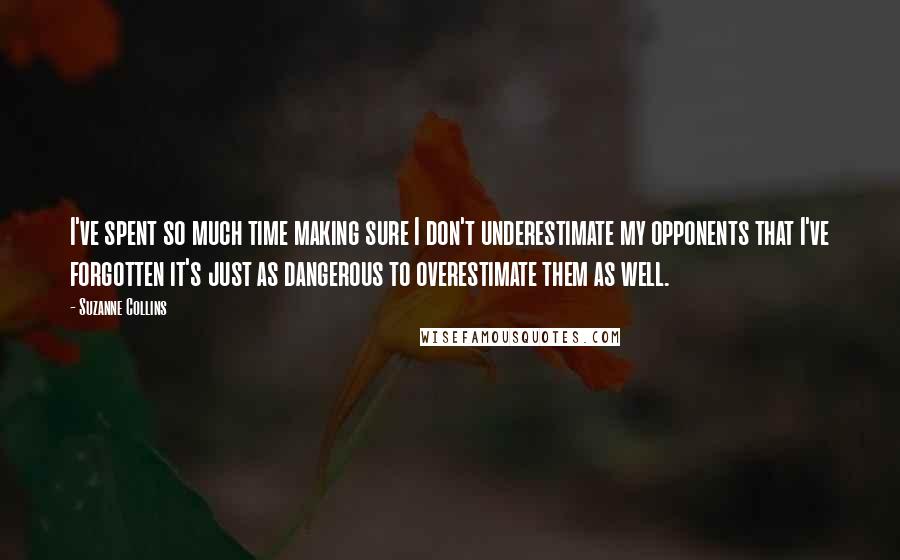 Suzanne Collins Quotes: I've spent so much time making sure I don't underestimate my opponents that I've forgotten it's just as dangerous to overestimate them as well.