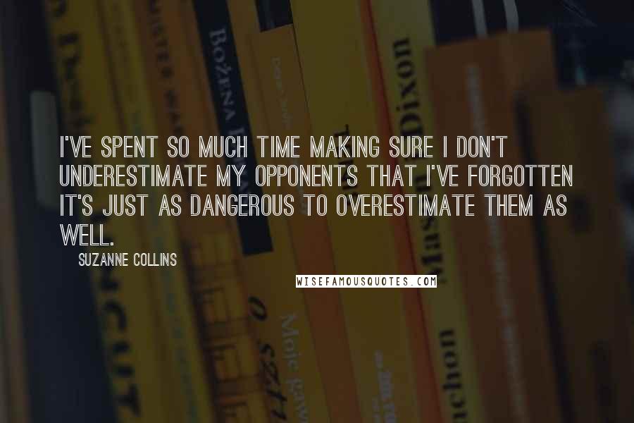 Suzanne Collins Quotes: I've spent so much time making sure I don't underestimate my opponents that I've forgotten it's just as dangerous to overestimate them as well.