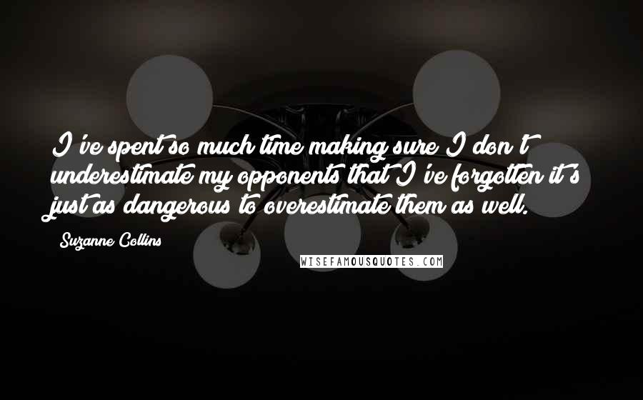 Suzanne Collins Quotes: I've spent so much time making sure I don't underestimate my opponents that I've forgotten it's just as dangerous to overestimate them as well.