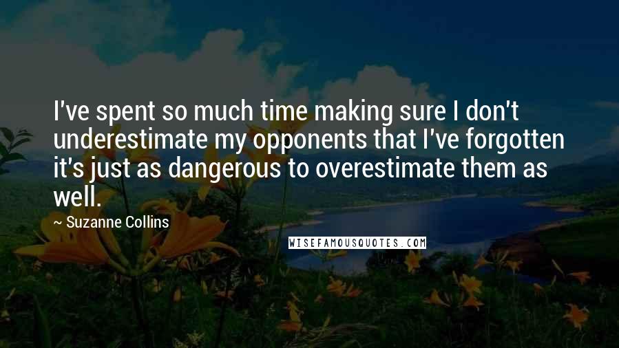 Suzanne Collins Quotes: I've spent so much time making sure I don't underestimate my opponents that I've forgotten it's just as dangerous to overestimate them as well.