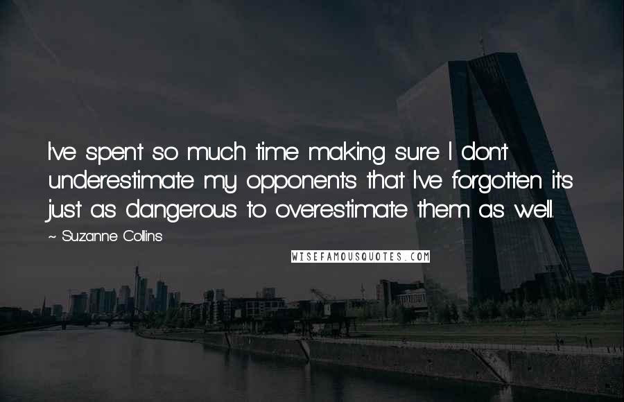 Suzanne Collins Quotes: I've spent so much time making sure I don't underestimate my opponents that I've forgotten it's just as dangerous to overestimate them as well.