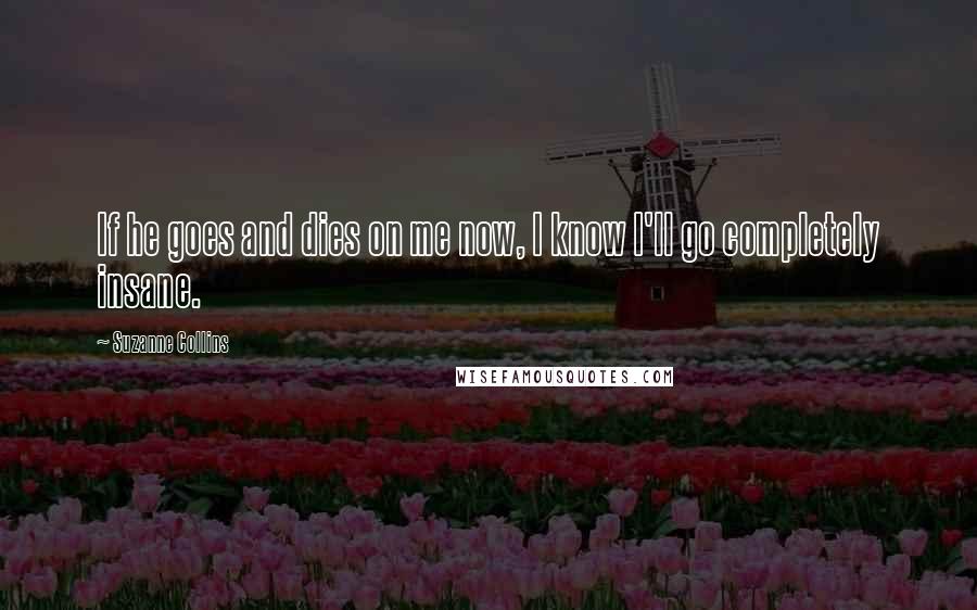 Suzanne Collins Quotes: If he goes and dies on me now, I know I'll go completely insane.