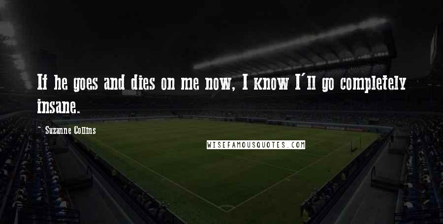 Suzanne Collins Quotes: If he goes and dies on me now, I know I'll go completely insane.