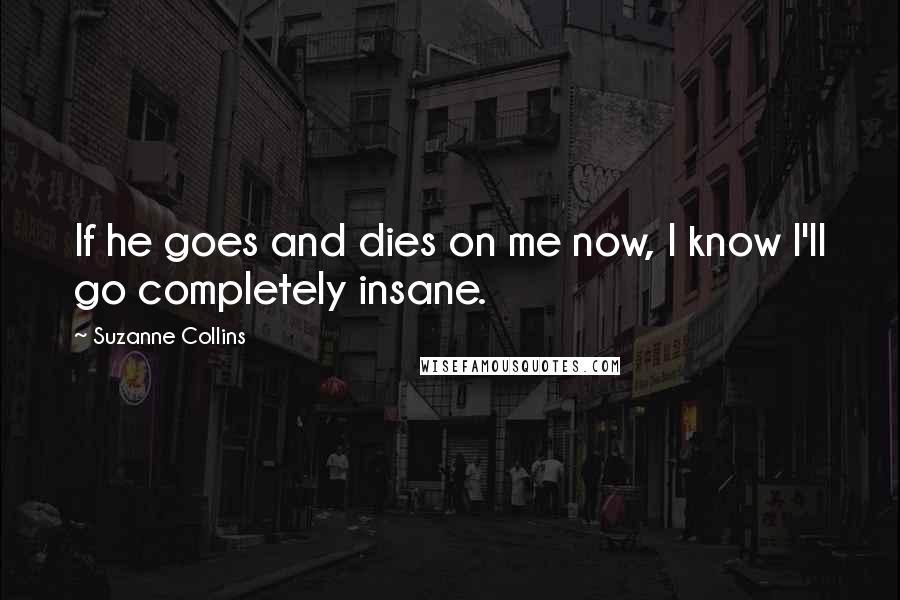 Suzanne Collins Quotes: If he goes and dies on me now, I know I'll go completely insane.