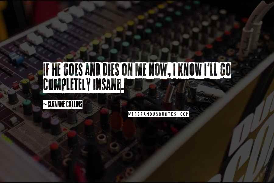 Suzanne Collins Quotes: If he goes and dies on me now, I know I'll go completely insane.