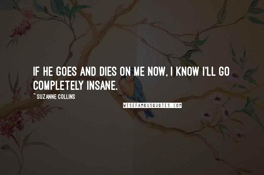 Suzanne Collins Quotes: If he goes and dies on me now, I know I'll go completely insane.