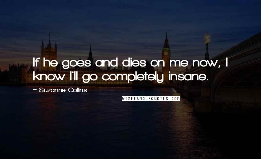 Suzanne Collins Quotes: If he goes and dies on me now, I know I'll go completely insane.