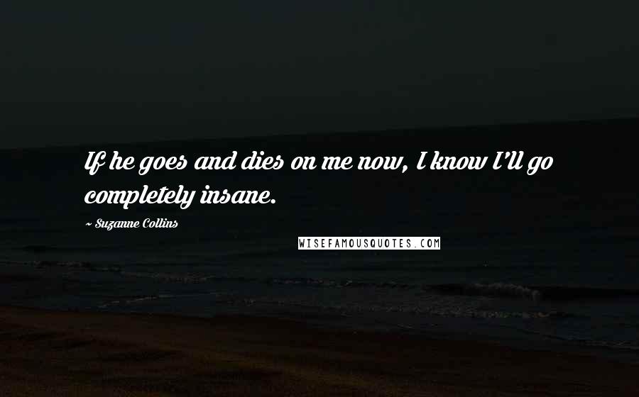 Suzanne Collins Quotes: If he goes and dies on me now, I know I'll go completely insane.