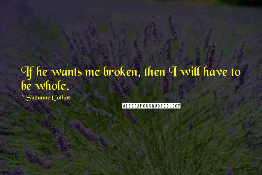 Suzanne Collins Quotes: If he wants me broken, then I will have to be whole.