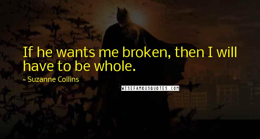 Suzanne Collins Quotes: If he wants me broken, then I will have to be whole.