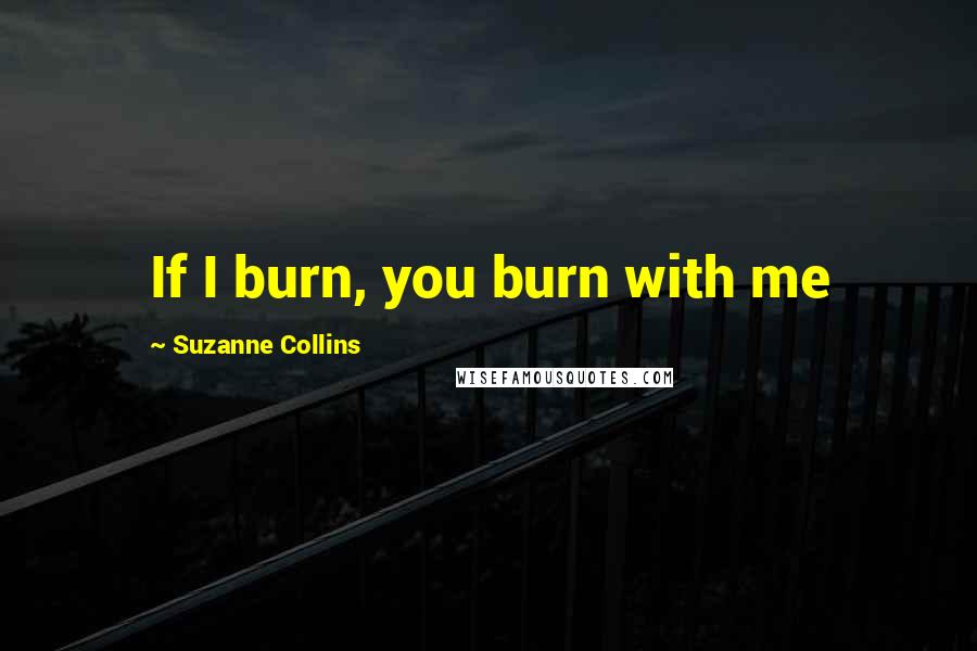 Suzanne Collins Quotes: If I burn, you burn with me