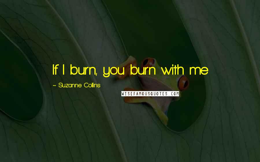 Suzanne Collins Quotes: If I burn, you burn with me