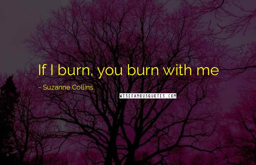 Suzanne Collins Quotes: If I burn, you burn with me