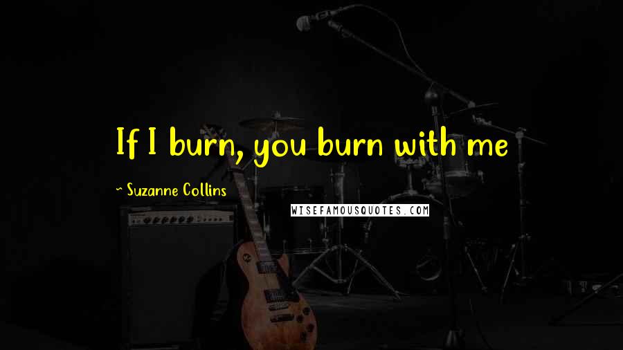Suzanne Collins Quotes: If I burn, you burn with me