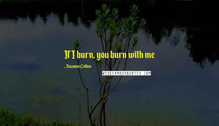 Suzanne Collins Quotes: If I burn, you burn with me