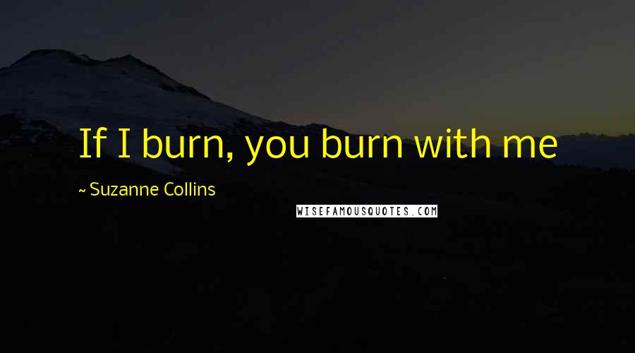 Suzanne Collins Quotes: If I burn, you burn with me