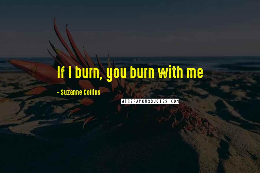 Suzanne Collins Quotes: If I burn, you burn with me