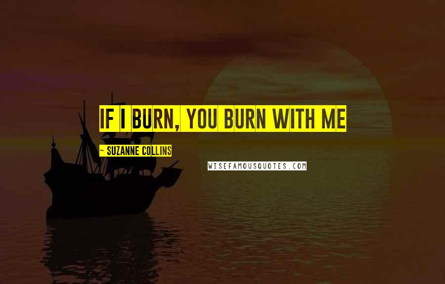 Suzanne Collins Quotes: If I burn, you burn with me