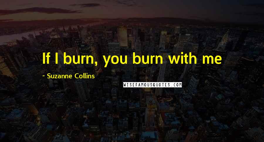 Suzanne Collins Quotes: If I burn, you burn with me