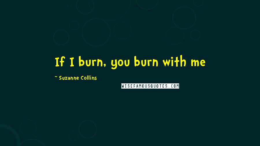 Suzanne Collins Quotes: If I burn, you burn with me