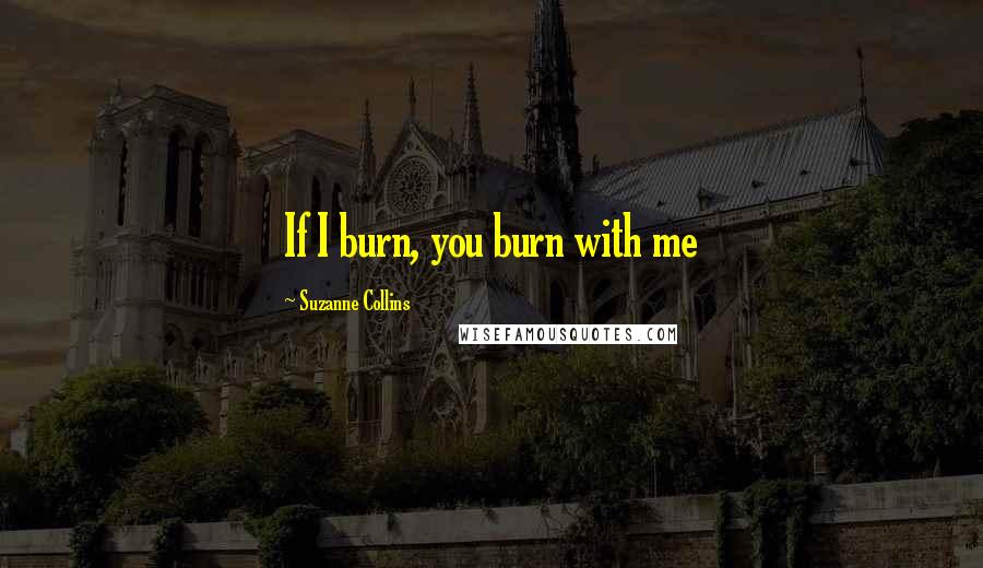 Suzanne Collins Quotes: If I burn, you burn with me