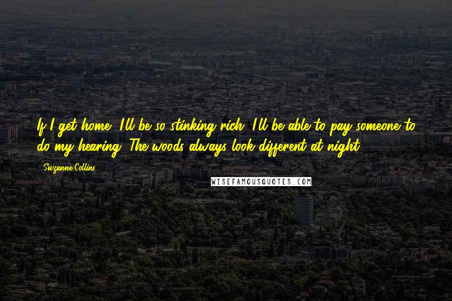 Suzanne Collins Quotes: If I get home, I'll be so stinking rich, I'll be able to pay someone to do my hearing. The woods always look different at night.