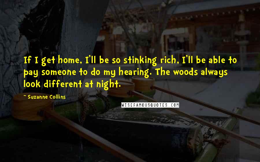 Suzanne Collins Quotes: If I get home, I'll be so stinking rich, I'll be able to pay someone to do my hearing. The woods always look different at night.