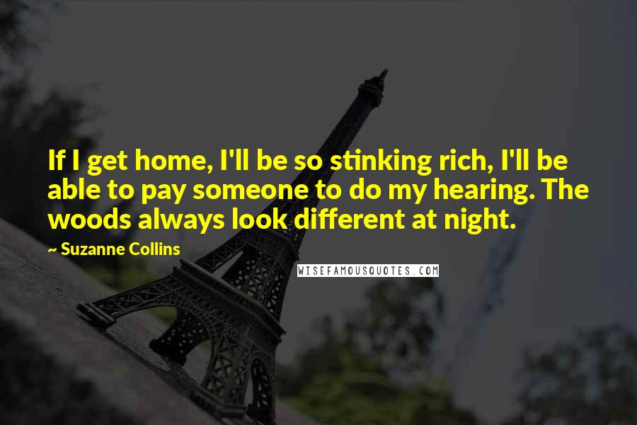 Suzanne Collins Quotes: If I get home, I'll be so stinking rich, I'll be able to pay someone to do my hearing. The woods always look different at night.