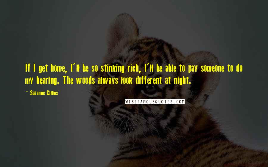 Suzanne Collins Quotes: If I get home, I'll be so stinking rich, I'll be able to pay someone to do my hearing. The woods always look different at night.