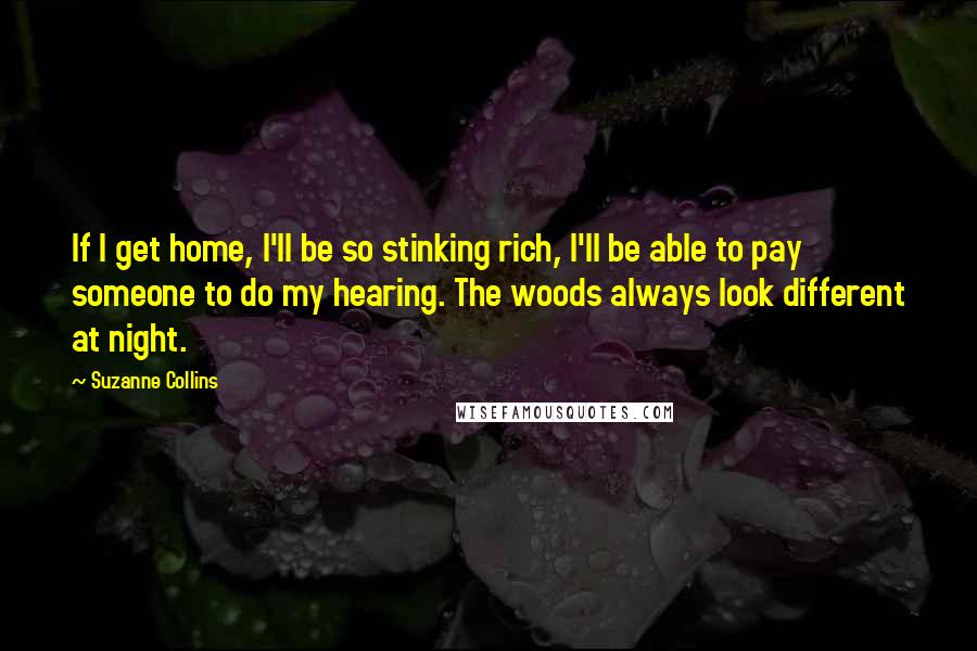 Suzanne Collins Quotes: If I get home, I'll be so stinking rich, I'll be able to pay someone to do my hearing. The woods always look different at night.