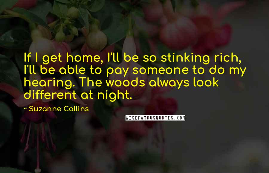 Suzanne Collins Quotes: If I get home, I'll be so stinking rich, I'll be able to pay someone to do my hearing. The woods always look different at night.