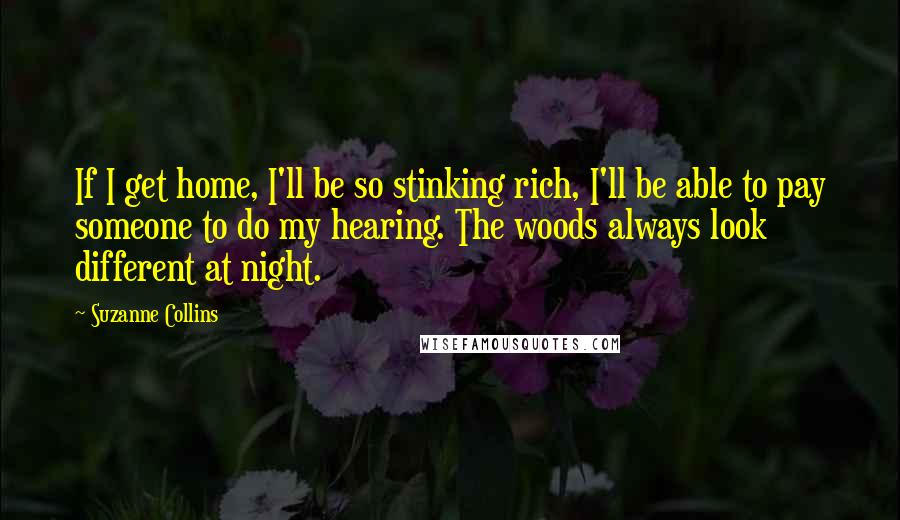 Suzanne Collins Quotes: If I get home, I'll be so stinking rich, I'll be able to pay someone to do my hearing. The woods always look different at night.