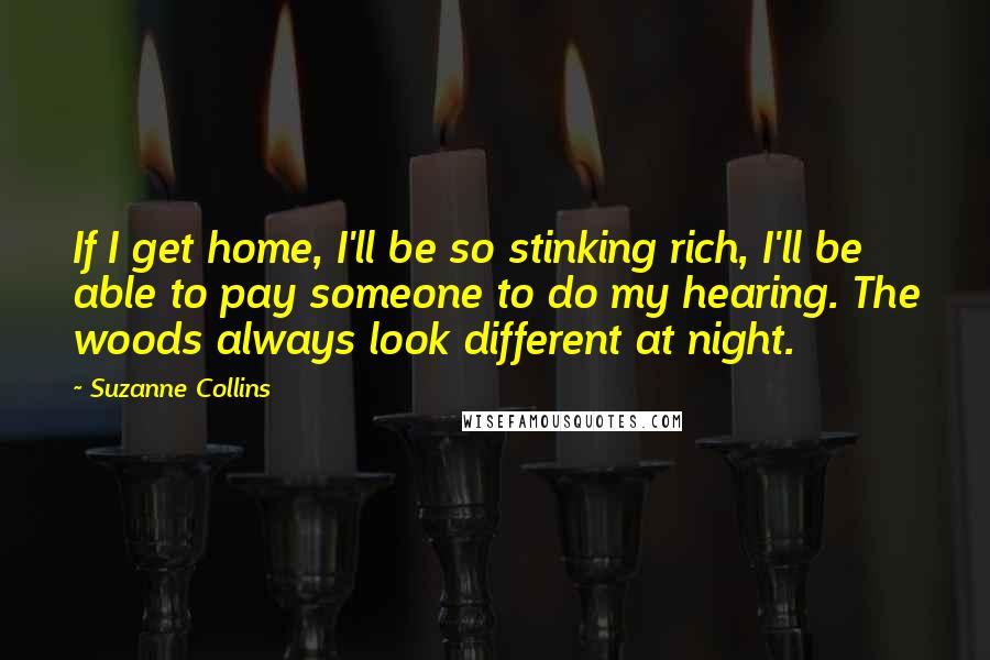 Suzanne Collins Quotes: If I get home, I'll be so stinking rich, I'll be able to pay someone to do my hearing. The woods always look different at night.