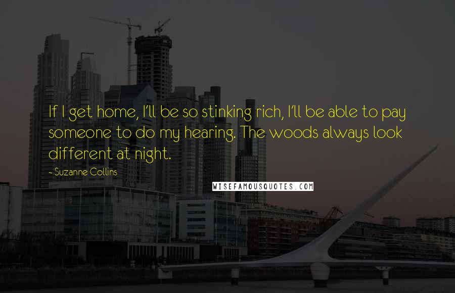 Suzanne Collins Quotes: If I get home, I'll be so stinking rich, I'll be able to pay someone to do my hearing. The woods always look different at night.