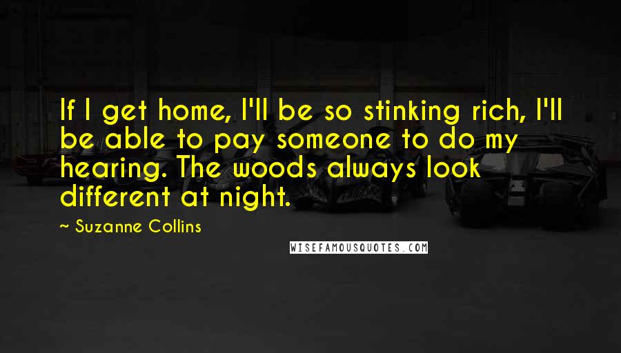 Suzanne Collins Quotes: If I get home, I'll be so stinking rich, I'll be able to pay someone to do my hearing. The woods always look different at night.