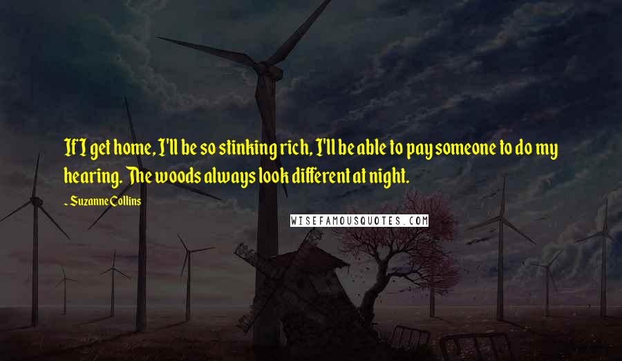 Suzanne Collins Quotes: If I get home, I'll be so stinking rich, I'll be able to pay someone to do my hearing. The woods always look different at night.