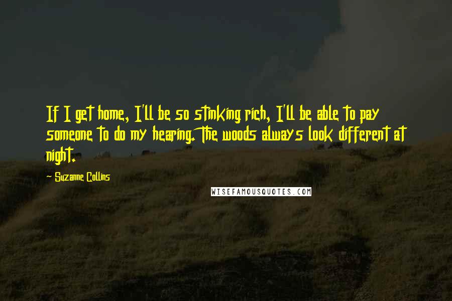 Suzanne Collins Quotes: If I get home, I'll be so stinking rich, I'll be able to pay someone to do my hearing. The woods always look different at night.