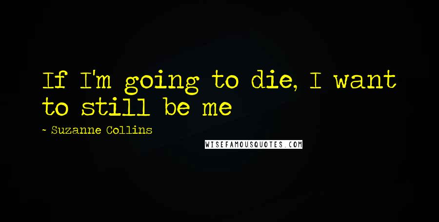 Suzanne Collins Quotes: If I'm going to die, I want to still be me