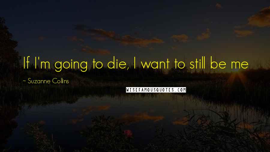 Suzanne Collins Quotes: If I'm going to die, I want to still be me